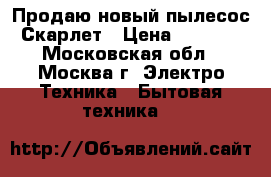 Продаю новый пылесос Скарлет › Цена ­ 4 000 - Московская обл., Москва г. Электро-Техника » Бытовая техника   